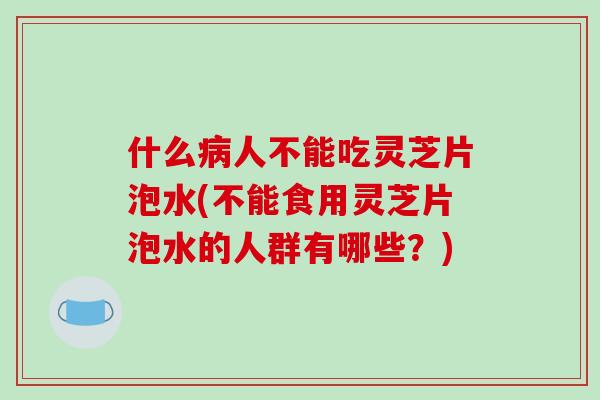 什么人不能吃灵芝片泡水(不能食用灵芝片泡水的人群有哪些?) 什么人不能吃灵芝片泡水(不能食用灵芝片泡水的人群有哪些?)