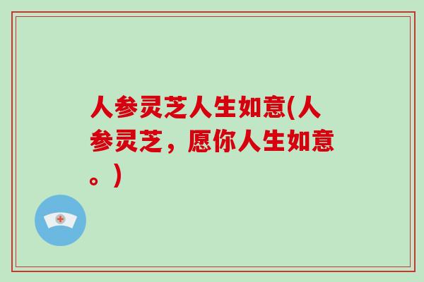人参灵芝人生如意(人参灵芝,愿你人生如意。) 人参灵芝人生如意(人参灵芝,愿你人生如意。)