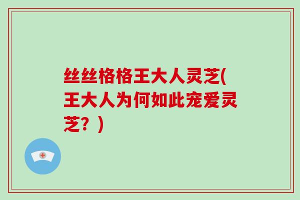 丝丝格格王大人灵芝(王大人为何如此宠爱灵芝?) 丝丝格格王大人灵芝(王大人为何如此宠爱灵芝?)