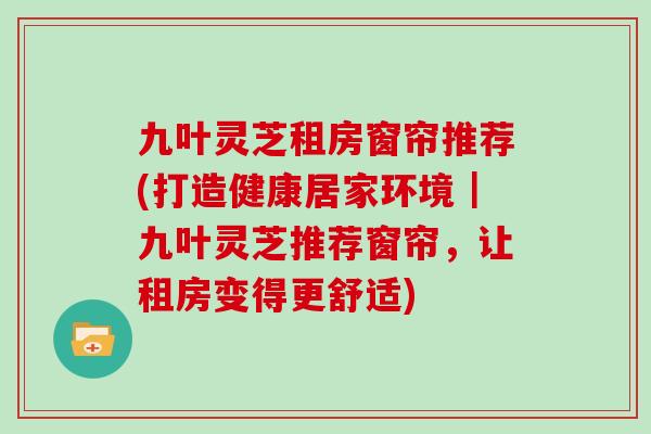 九叶灵芝租房窗帘推荐(打造健康居家环境|九叶灵芝推荐窗帘,让租房变得更舒适) 九叶灵芝租房窗帘推荐(打造健康居家环境|九叶灵芝推荐窗帘,让租房变得更舒适)