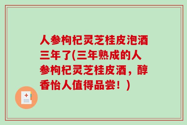 人参枸杞灵芝桂皮泡酒三年了(三年熟成的人参枸杞灵芝桂皮酒,醇香怡人值得品尝!) 人参枸杞灵芝桂皮泡酒三年了(三年熟成的人参枸杞灵芝桂皮酒,醇香怡人值得品尝!)