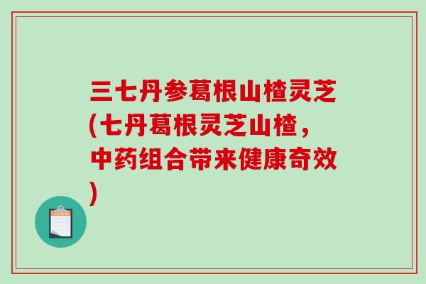 三七丹参葛根山楂灵芝(七丹葛根灵芝山楂,组合带来健康奇效) 三七丹参葛根山楂灵芝(七丹葛根灵芝山楂,组合带来健康奇效)