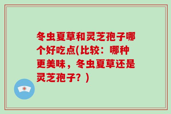 冬虫夏草和灵芝孢子哪个好吃点(比较：哪种更美味，冬虫夏草还是灵芝孢子？)