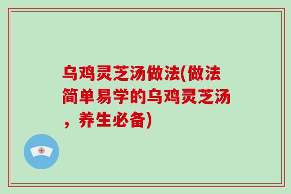 乌鸡灵芝汤做法(做法简单易学的乌鸡灵芝汤，养生必备)