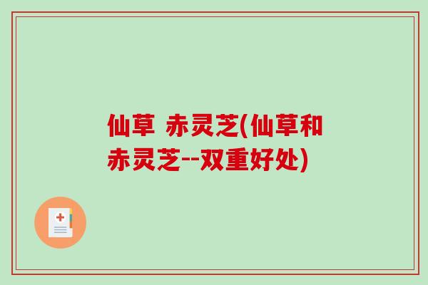 仙草 赤灵芝(仙草和赤灵芝--双重好处) 仙草 赤灵芝(仙草和赤灵芝--双重好处)