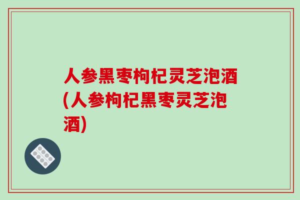 人参黑枣枸杞灵芝泡酒(人参枸杞黑枣灵芝泡酒)