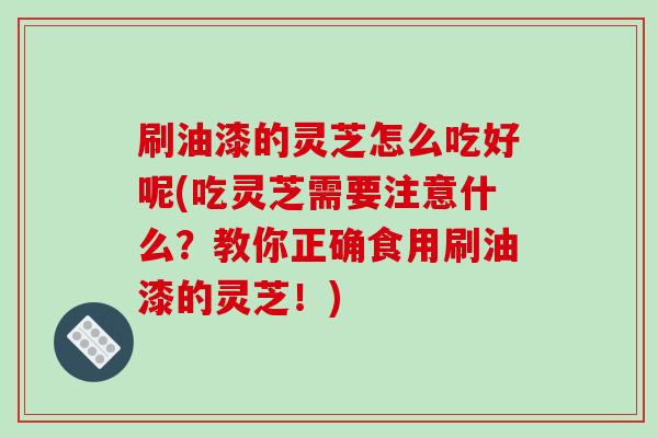 刷油漆的灵芝怎么吃好呢(吃灵芝需要注意什么？教你正确食用刷油漆的灵芝！)