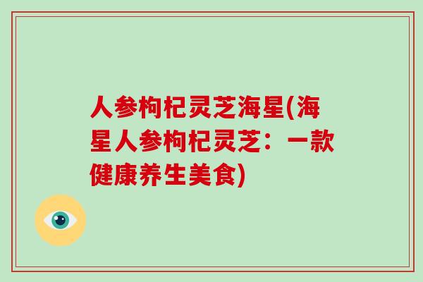 人参枸杞灵芝海星(海星人参枸杞灵芝：一款健康养生美食)