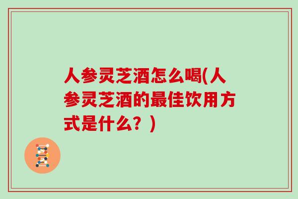 人参灵芝酒怎么喝(人参灵芝酒的佳饮用方式是什么?) 人参灵芝酒怎么喝(人参灵芝酒的佳饮用方式是什么?)