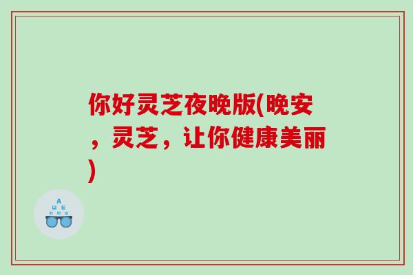 你好灵芝夜晚版(晚安，灵芝，让你健康美丽)