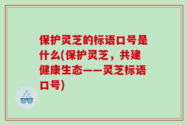 保护灵芝的标语口号是什么(保护灵芝,共建健康生态——灵芝标语口号) 保护灵芝的标语口号是什么(保护灵芝,共建健康生态——灵芝标语口号)