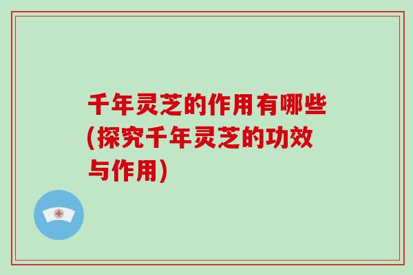 千年灵芝的作用有哪些(探究千年灵芝的功效与作用)