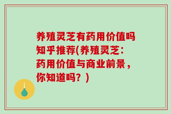 养殖灵芝有药用价值吗知乎推荐(养殖灵芝：药用价值与商业前景，你知道吗？)
