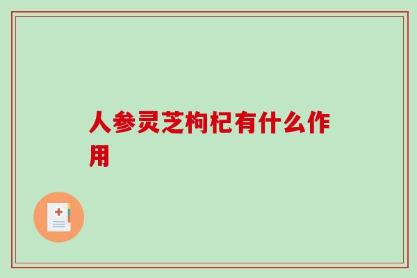 人参灵芝枸杞有什么作用 人参灵芝枸杞有什么作用