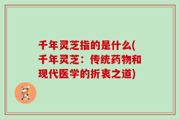 千年灵芝指的是什么(千年灵芝:传统和现代医学的折衷之道) 千年灵芝指的是什么(千年灵芝:传统和现代医学的折衷之道)