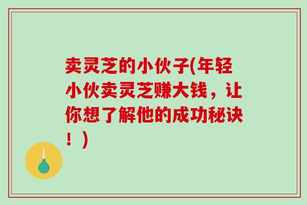 卖灵芝的小伙子(年轻小伙卖灵芝赚大钱,让你想了解他的成功秘诀!) 卖灵芝的小伙子(年轻小伙卖灵芝赚大钱,让你想了解他的成功秘诀!)
