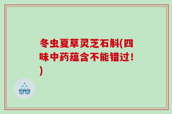 冬虫夏草灵芝石斛(四味蕴含不能错过!) 冬虫夏草灵芝石斛(四味蕴含不能错过!)