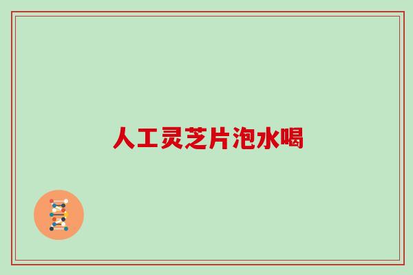 人工灵芝片泡水喝 人工灵芝片泡水喝