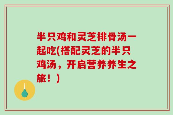 半只鸡和灵芝排骨汤一起吃(搭配灵芝的半只鸡汤,开启营养养生之旅!) 半只鸡和灵芝排骨汤一起吃(搭配灵芝的半只鸡汤,开启营养养生之旅!)