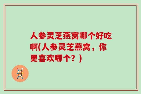 人参灵芝燕窝哪个好吃啊(人参灵芝燕窝，你更喜欢哪个？)