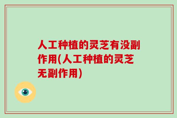 人工种植的灵芝有没副作用(人工种植的灵芝无副作用) 人工种植的灵芝有没副作用(人工种植的灵芝无副作用)