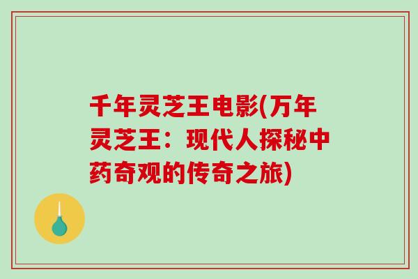 千年灵芝王电影(万年灵芝王:现代人探秘奇观的传奇之旅) 千年灵芝王电影(万年灵芝王:现代人探秘奇观的传奇之旅)