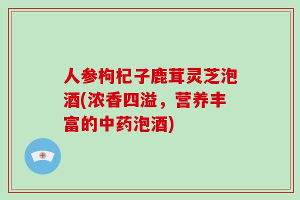 人参枸杞子鹿茸灵芝泡酒(浓香四溢，营养丰富的泡酒)