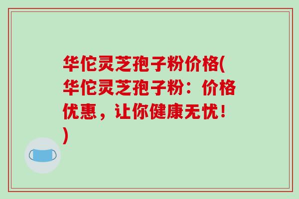 华佗灵芝孢子粉价格(华佗灵芝孢子粉:价格优惠,让你健康无忧!) 华佗灵芝孢子粉价格(华佗灵芝孢子粉:价格优惠,让你健康无忧!)