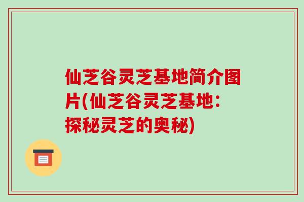 仙芝谷灵芝基地简介图片(仙芝谷灵芝基地：探秘灵芝的奥秘)
