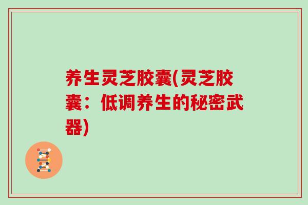 养生灵芝胶囊(灵芝胶囊：低调养生的秘密武器)