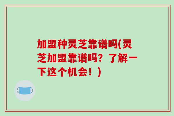加盟种灵芝靠谱吗(灵芝加盟靠谱吗？了解一下这个机会！)