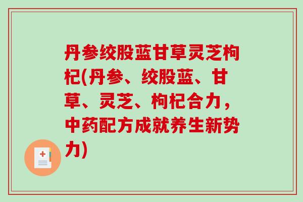 丹参绞股蓝甘草灵芝枸杞(丹参、绞股蓝、甘草、灵芝、枸杞合力，配方成就养生新势力)