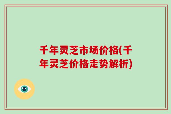 千年灵芝市场价格(千年灵芝价格走势解析) 千年灵芝市场价格(千年灵芝价格走势解析)
