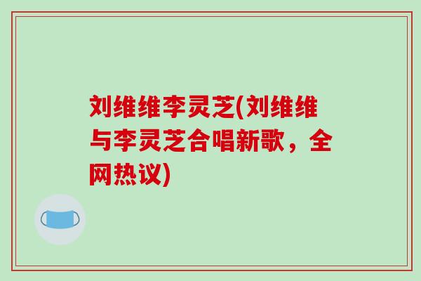 刘维维李灵芝(刘维维与李灵芝合唱新歌，全网热议)