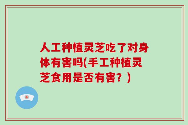 人工种植灵芝吃了对身体有害吗(手工种植灵芝食用是否有害？)