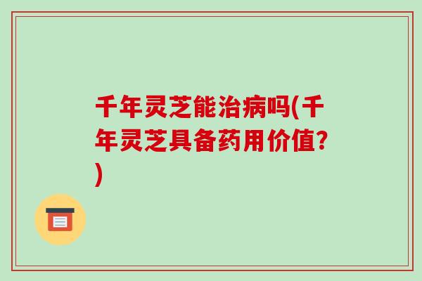 千年灵芝能吗(千年灵芝具备药用价值？)