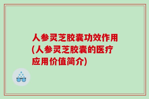 人参灵芝胶囊功效作用(人参灵芝胶囊的医疗应用价值简介)
