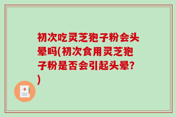 初次吃灵芝狍子粉会头晕吗(初次食用灵芝狍子粉是否会引起头晕?) 初次吃灵芝狍子粉会头晕吗(初次食用灵芝狍子粉是否会引起头晕?)