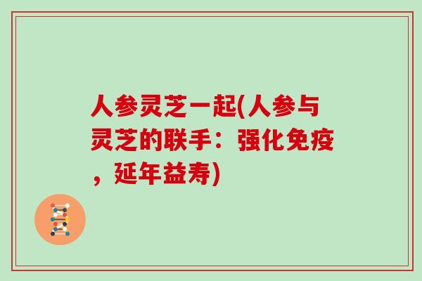 人参灵芝一起(人参与灵芝的联手：强化免疫，延年益寿)