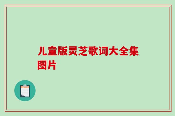 儿童版灵芝歌词大全集图片 儿童版灵芝歌词大全集图片