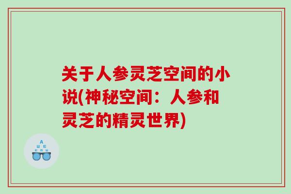 关于人参灵芝空间的小说(神秘空间:人参和灵芝的精灵世界) 关于人参灵芝空间的小说(神秘空间:人参和灵芝的精灵世界)