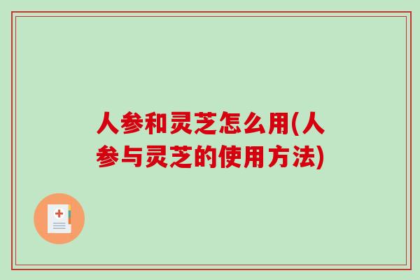 人参和灵芝怎么用(人参与灵芝的使用方法)