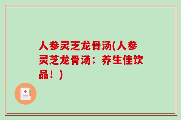 人参灵芝龙骨汤(人参灵芝龙骨汤：养生佳饮品！)