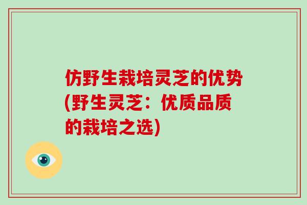 仿野生栽培灵芝的优势(野生灵芝:优质品质的栽培之选) 仿野生栽培灵芝的优势(野生灵芝:优质品质的栽培之选)