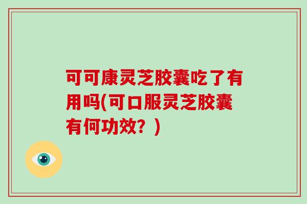 可可康灵芝胶囊吃了有用吗(可口服灵芝胶囊有何功效?) 可可康灵芝胶囊吃了有用吗(可口服灵芝胶囊有何功效?)