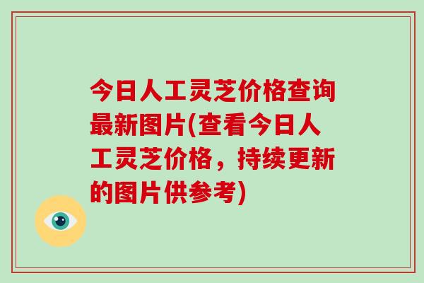 今日人工灵芝价格查询新图片(查看今日人工灵芝价格，持续更新的图片供参考)
