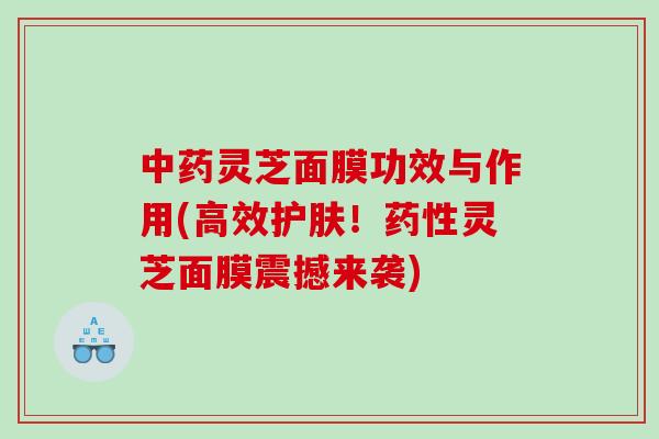 灵芝面膜功效与作用(高效护肤！灵芝面膜震撼来袭)