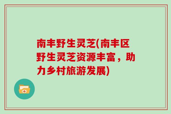 南丰野生灵芝(南丰区野生灵芝资源丰富，助力乡村旅游发展)