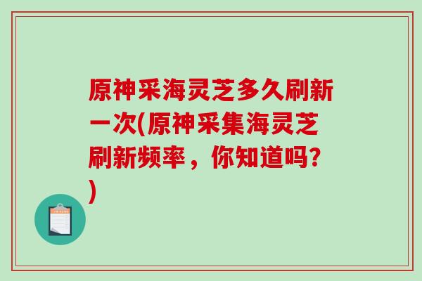 原神采海灵芝多久刷新一次(原神采集海灵芝刷新频率，你知道吗？)