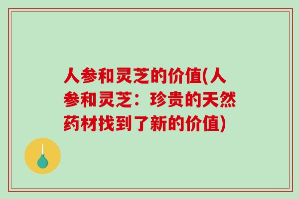 人参和灵芝的价值(人参和灵芝：珍贵的天然药材找到了新的价值)